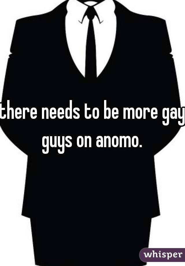 there needs to be more gay guys on anomo. 