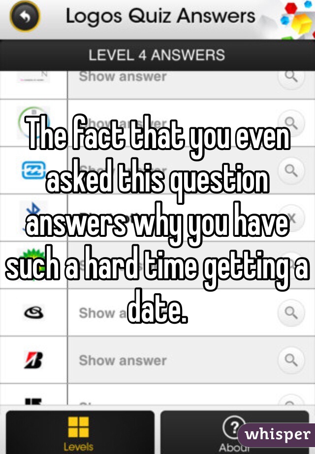 The fact that you even asked this question answers why you have such a hard time getting a date. 
