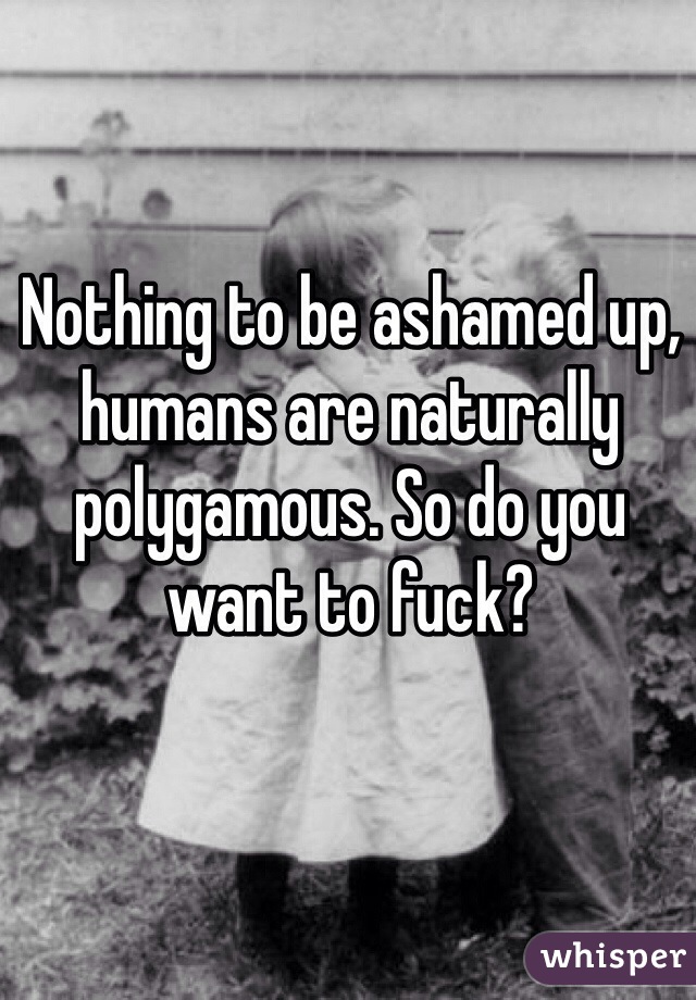 Nothing to be ashamed up, humans are naturally polygamous. So do you want to fuck?