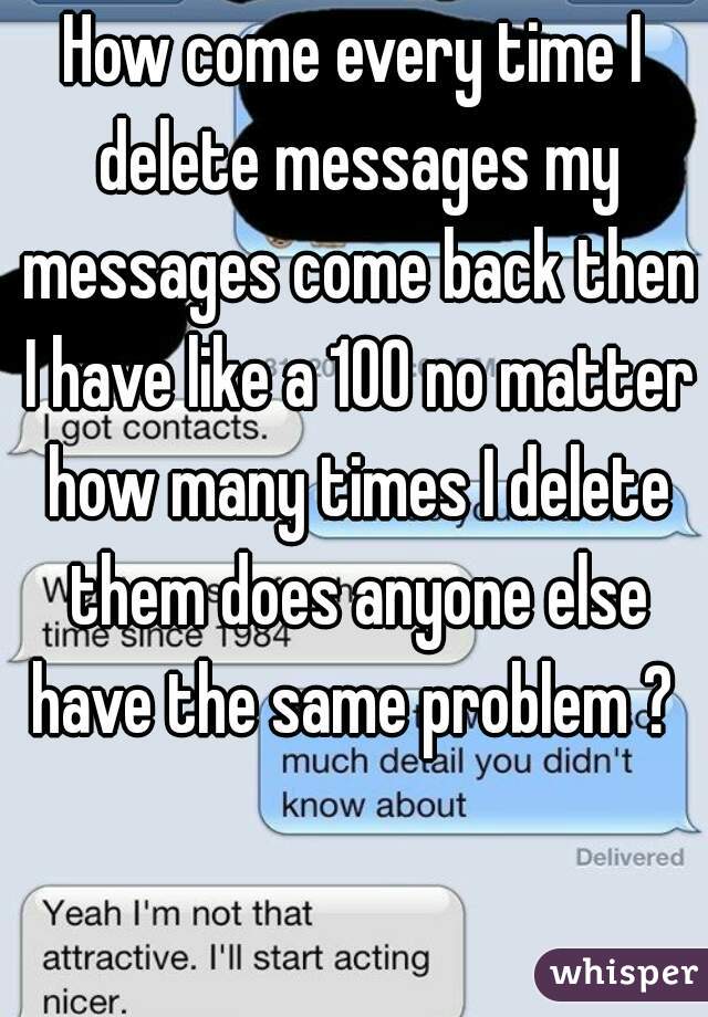 How come every time I delete messages my messages come back then I have like a 100 no matter how many times I delete them does anyone else have the same problem ? 