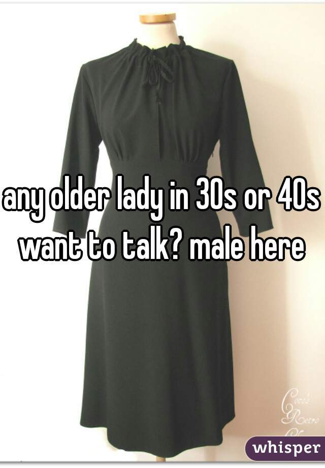 any older lady in 30s or 40s want to talk? male here 