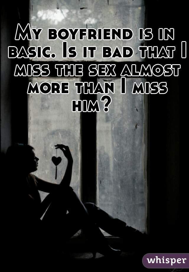 My boyfriend is in basic. Is it bad that I miss the sex almost more than I miss him?  