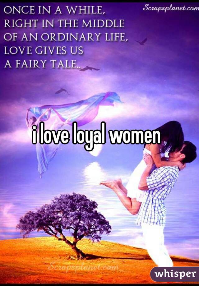 i love loyal women 