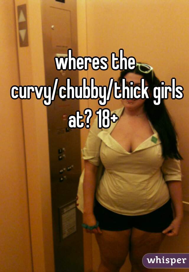 wheres the curvy/chubby/thick girls at? 18+  