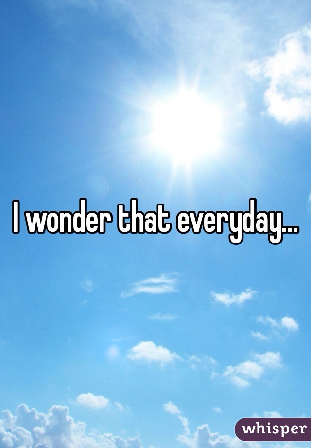 I wonder that everyday...
