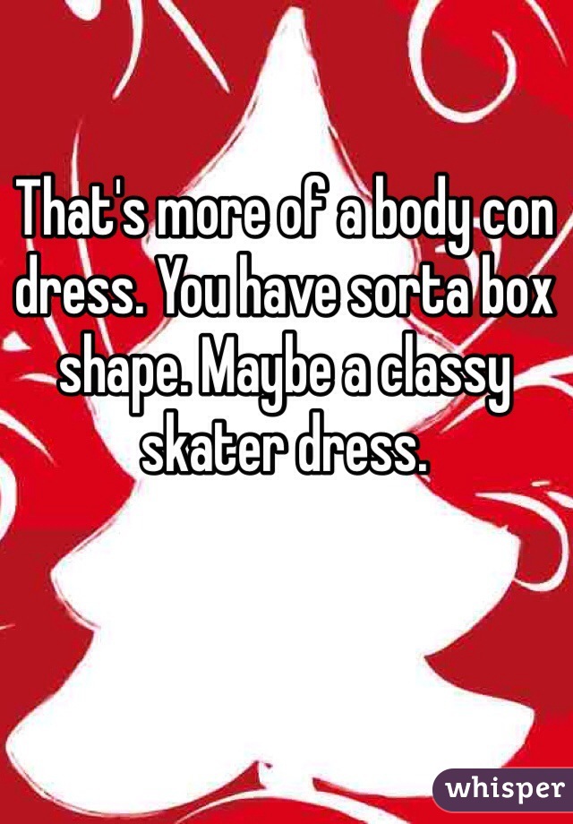 That's more of a body con dress. You have sorta box shape. Maybe a classy skater dress.