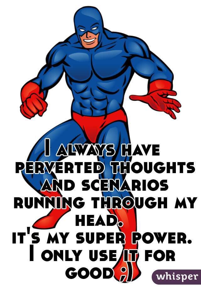 I always have perverted thoughts and scenarios running through my head.  
it's my super power.

I only use it for good ;)  