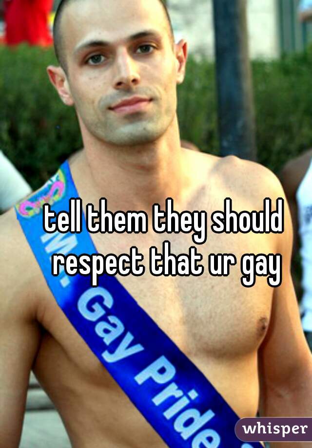 tell them they should respect that ur gay