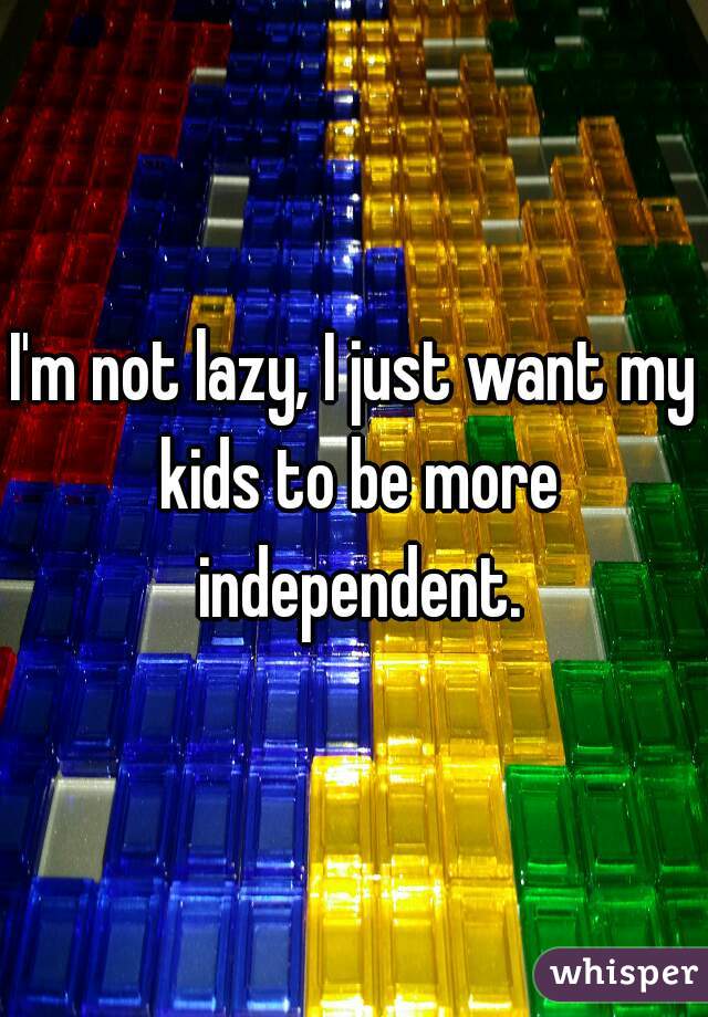 I'm not lazy, I just want my kids to be more independent.