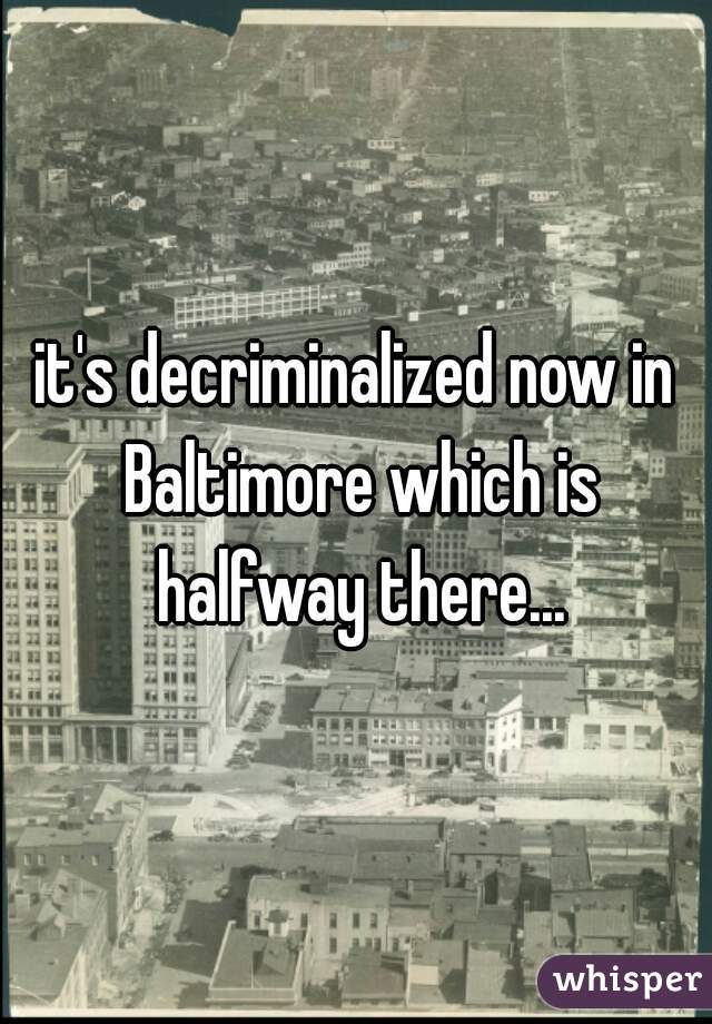 it's decriminalized now in Baltimore which is halfway there...