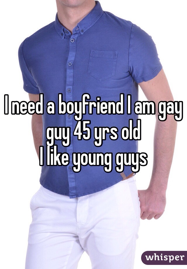 I need a boyfriend I am gay guy 45 yrs old 
I like young guys 