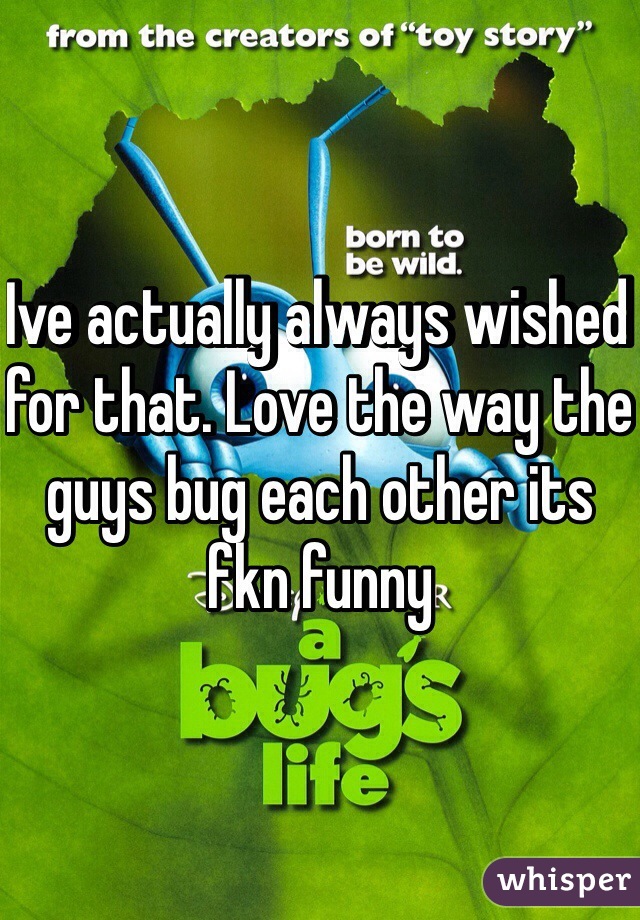 Ive actually always wished for that. Love the way the guys bug each other its fkn funny