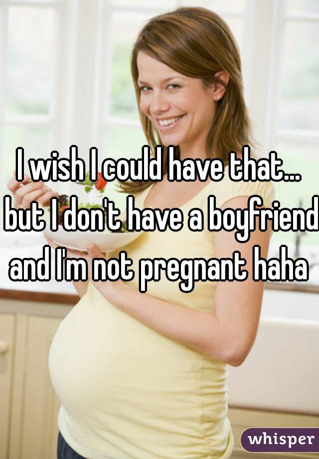 I wish I could have that... but I don't have a boyfriend and I'm not pregnant haha 