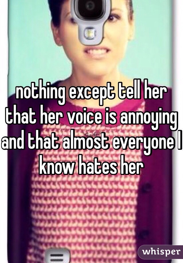 nothing except tell her that her voice is annoying and that almost everyone I know hates her
