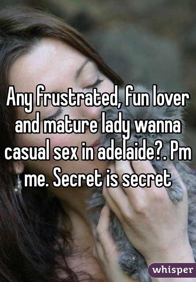 Any frustrated, fun lover and mature lady wanna casual sex in adelaide?. Pm me. Secret is secret