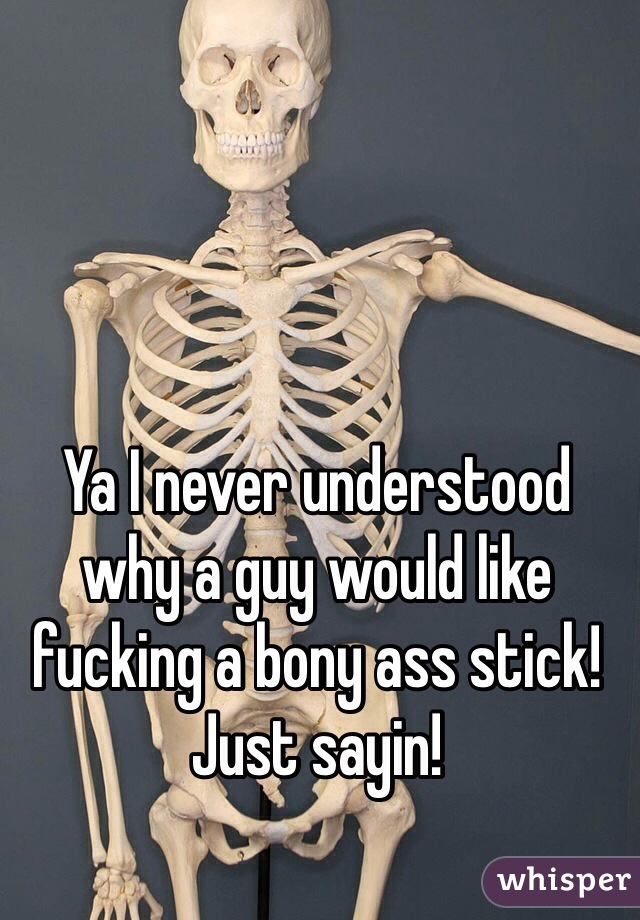 Ya I never understood why a guy would like fucking a bony ass stick! 
Just sayin!