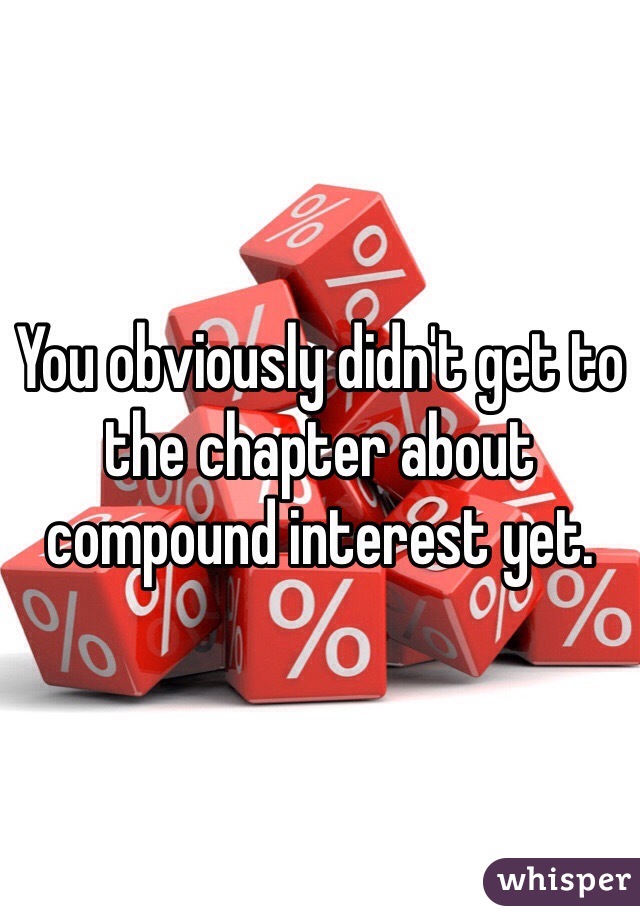 You obviously didn't get to the chapter about compound interest yet. 