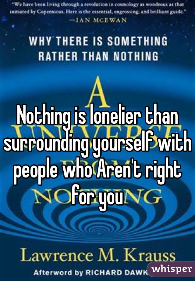 Nothing is lonelier than surrounding yourself with people who Aren't right for you 