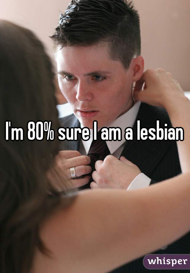 I'm 80% sure I am a lesbian

