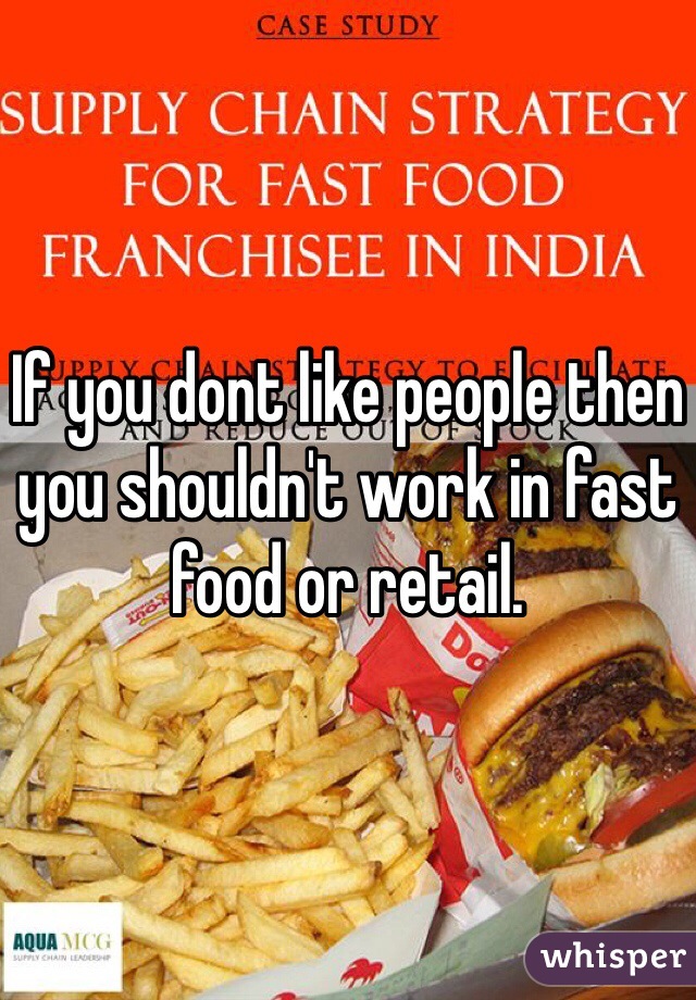 If you dont like people then you shouldn't work in fast food or retail.