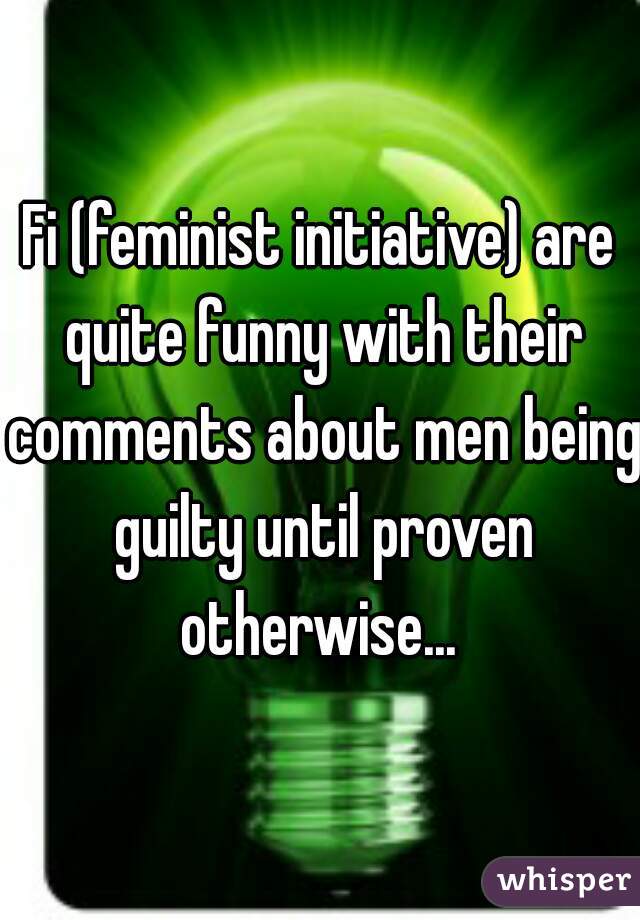 Fi (feminist initiative) are quite funny with their comments about men being guilty until proven otherwise... 