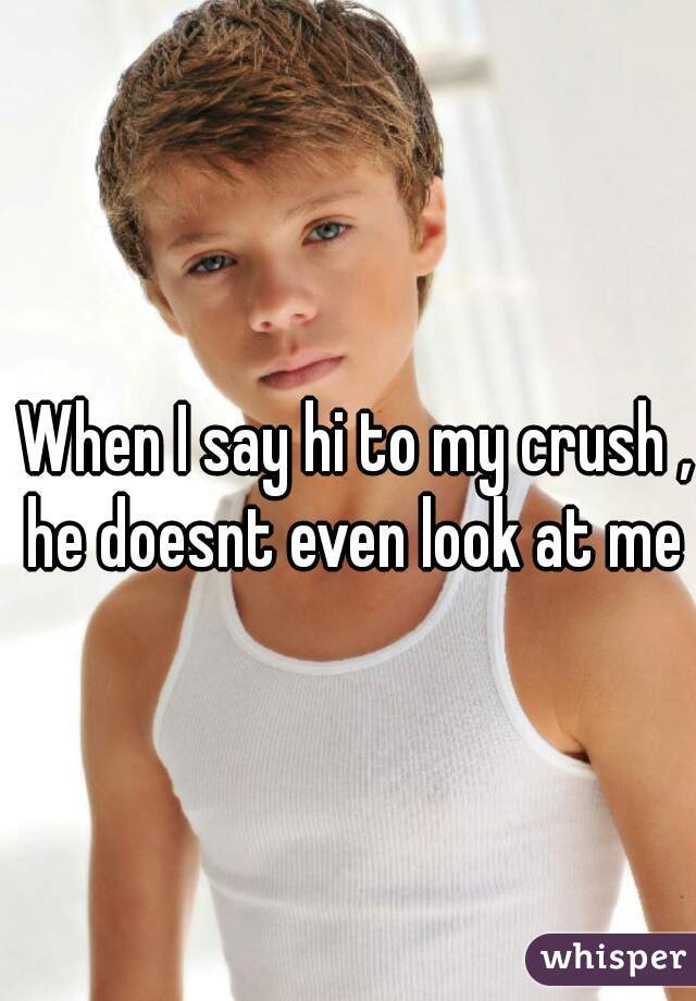 When I say hi to my crush , he doesnt even look at me  