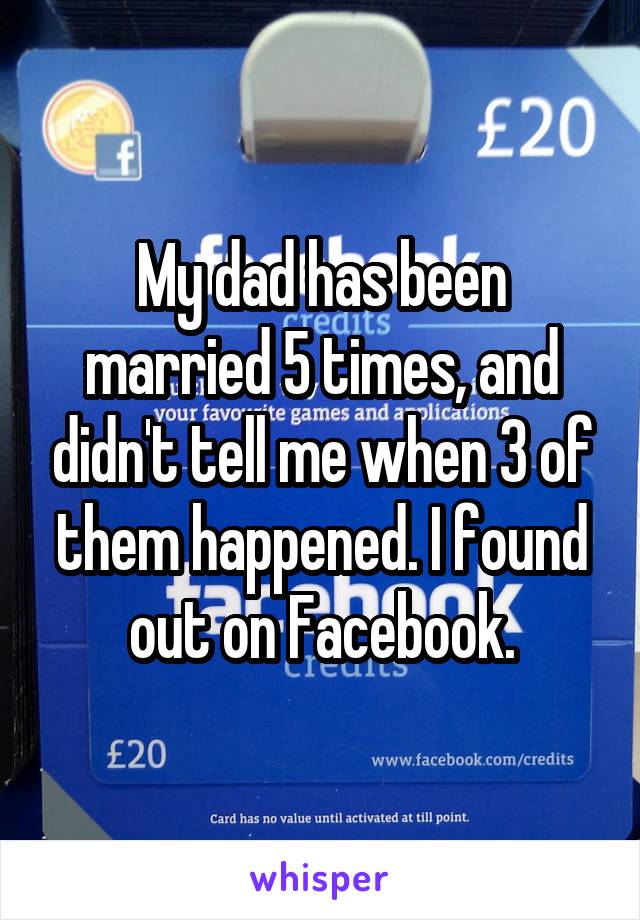 My dad has been married 5 times, and didn't tell me when 3 of them happened. I found out on Facebook.