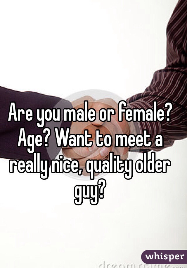Are you male or female? Age? Want to meet a really nice, quality older guy?