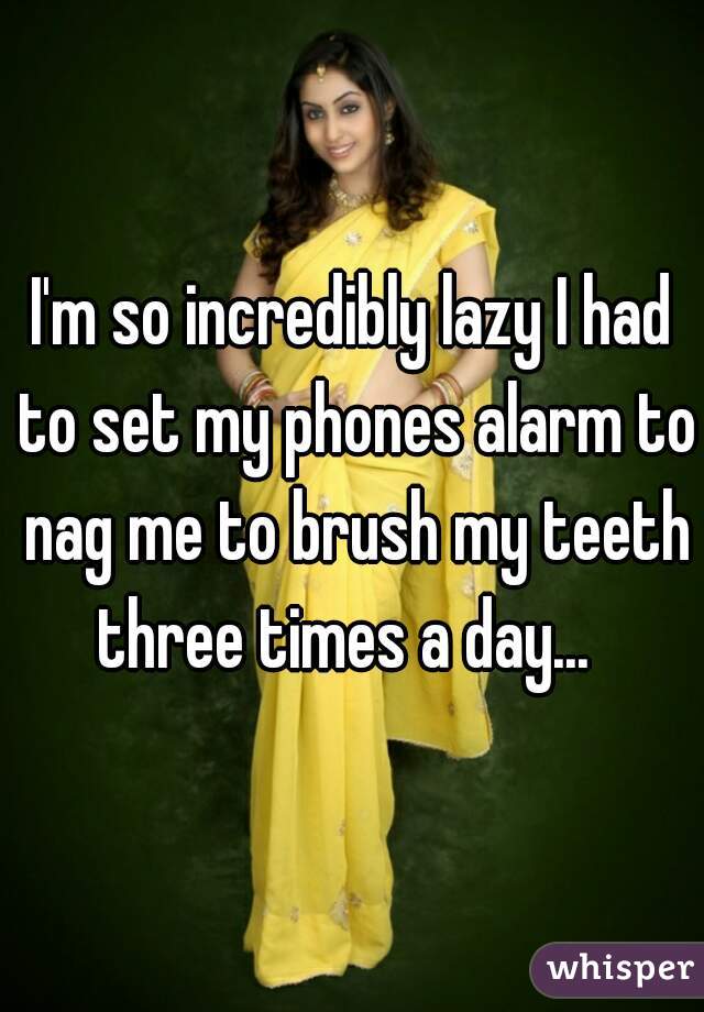 I'm so incredibly lazy I had to set my phones alarm to nag me to brush my teeth three times a day...  