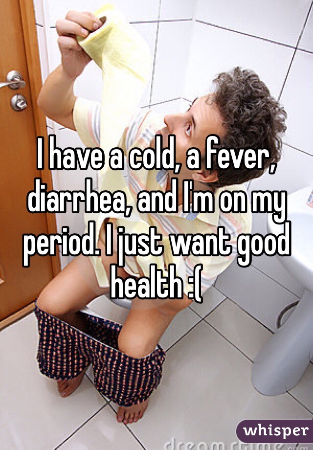 I have a cold, a fever, diarrhea, and I'm on my period. I just want good health :(