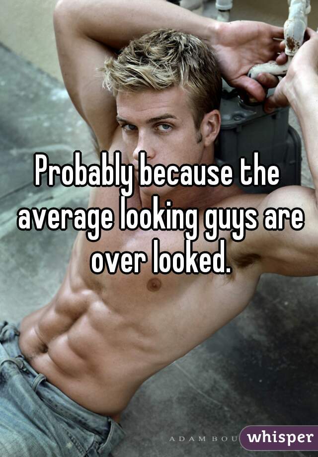 Probably because the average looking guys are over looked.
