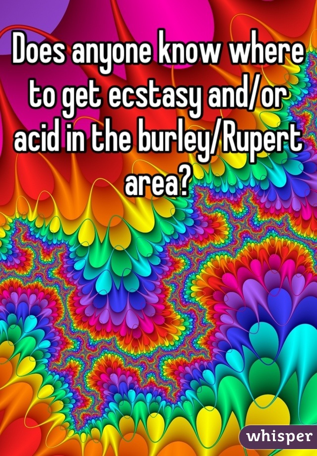 Does anyone know where to get ecstasy and/or acid in the burley/Rupert area?