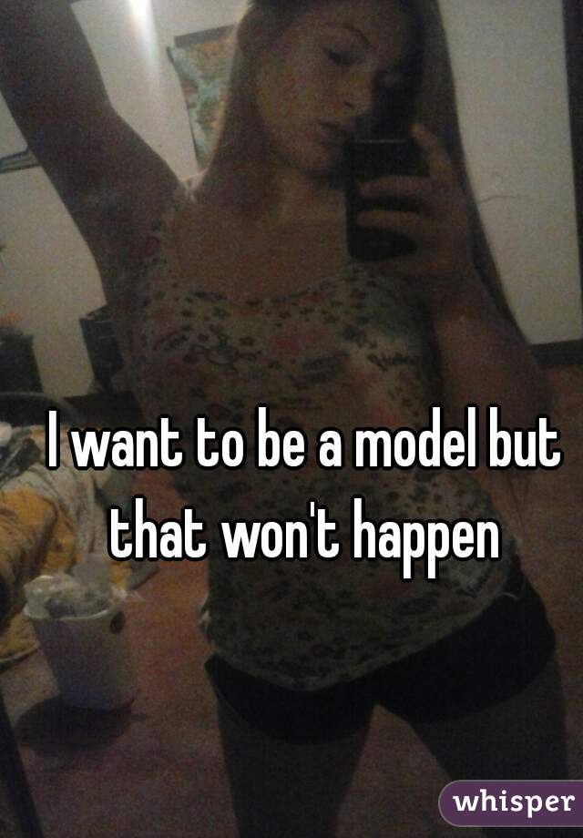 I want to be a model but that won't happen 