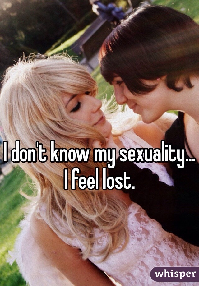 I don't know my sexuality... 
I feel lost.