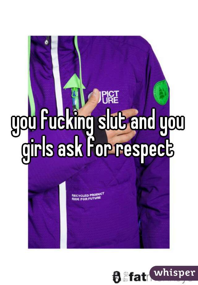 you fucking slut and you girls ask for respect 