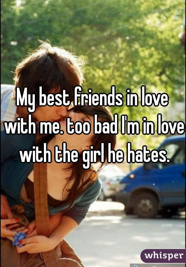 My best friends in love with me. too bad I'm in love with the girl he hates.