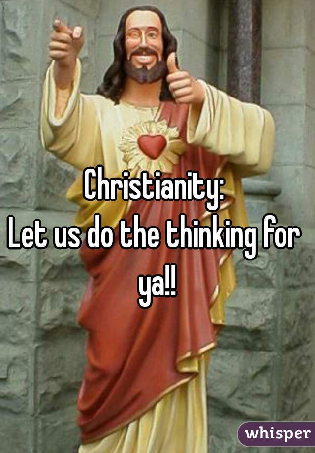 Christianity:
Let us do the thinking for ya!!