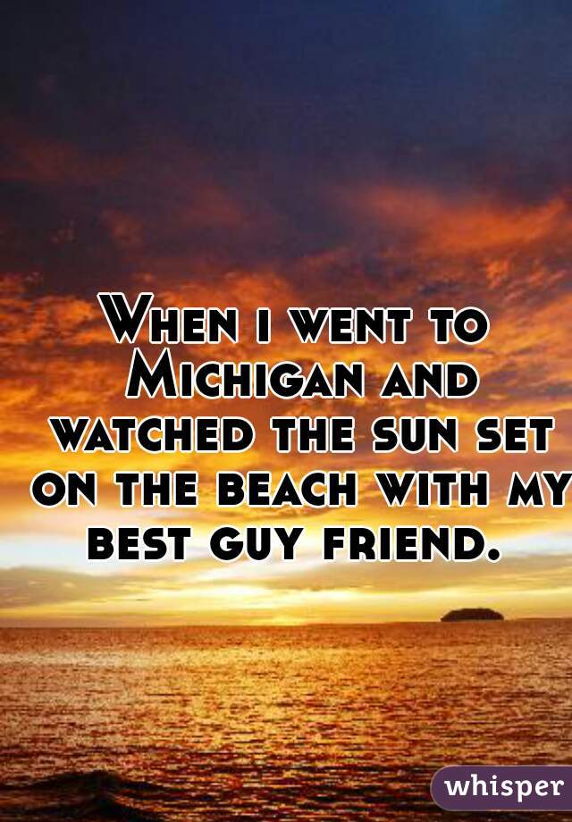 When i went to Michigan and watched the sun set on the beach with my best guy friend. 