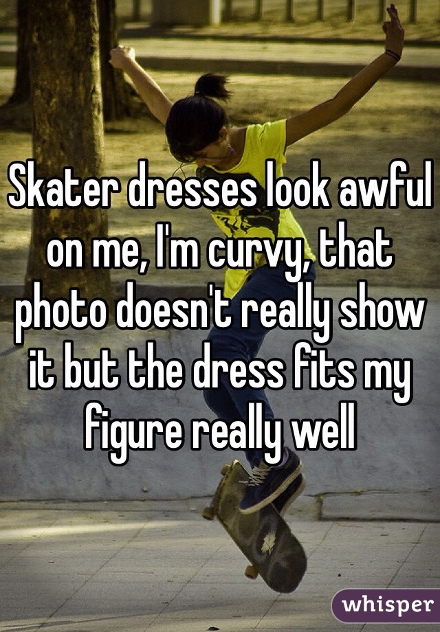 Skater dresses look awful on me, I'm curvy, that photo doesn't really show it but the dress fits my figure really well 