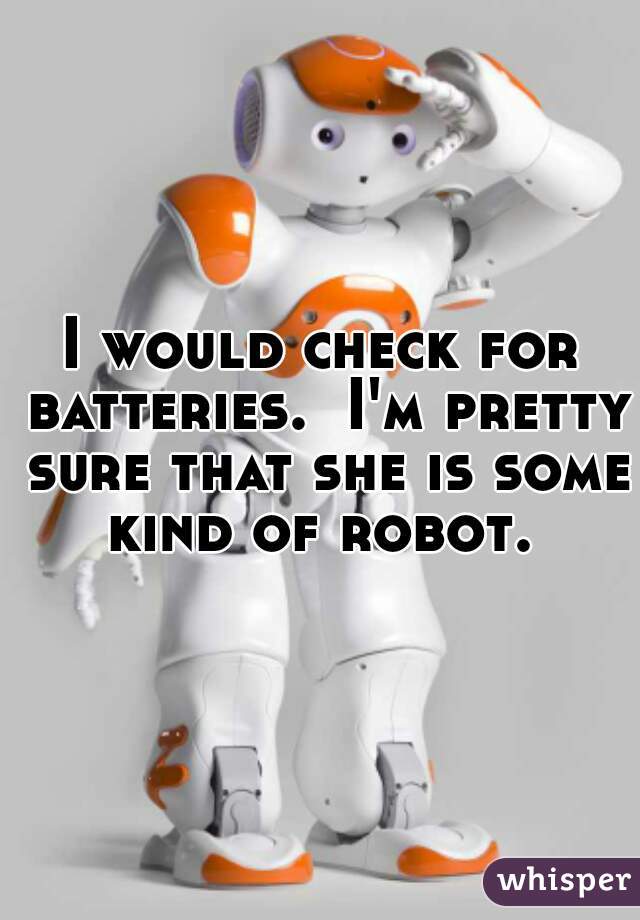 I would check for batteries.  I'm pretty sure that she is some kind of robot. 