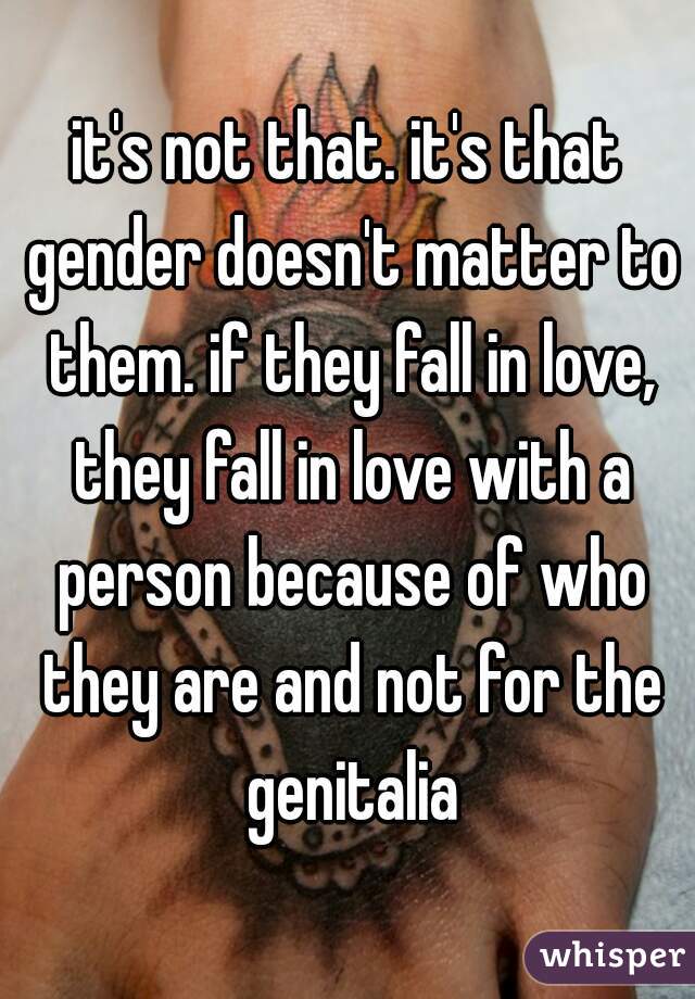 it's not that. it's that gender doesn't matter to them. if they fall in love, they fall in love with a person because of who they are and not for the genitalia