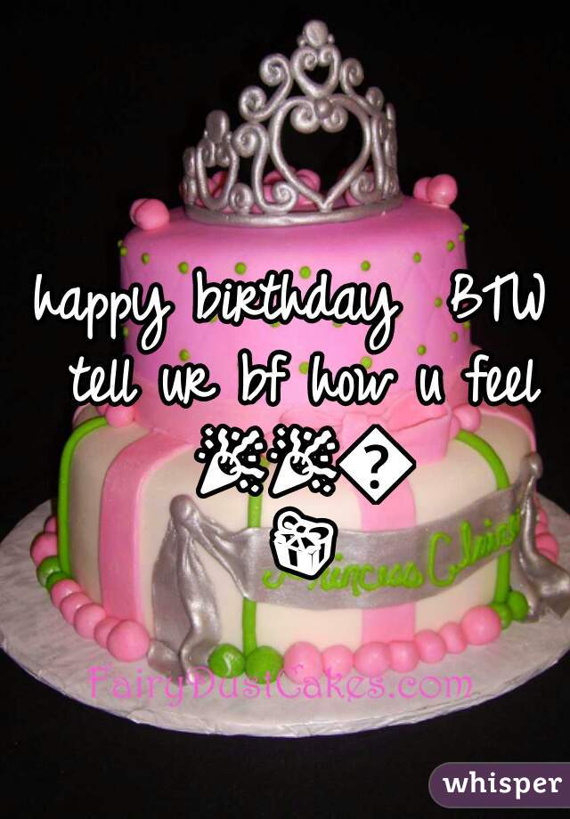 happy birthday  BTW tell ur bf how u feel 🎉🎉🎁🎁 