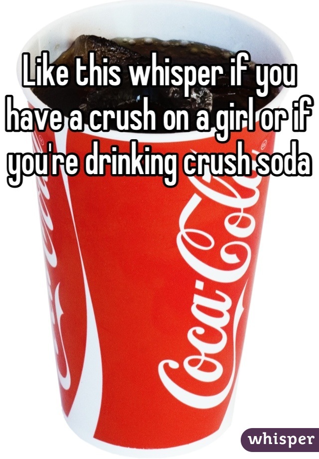 Like this whisper if you have a crush on a girl or if you're drinking crush soda