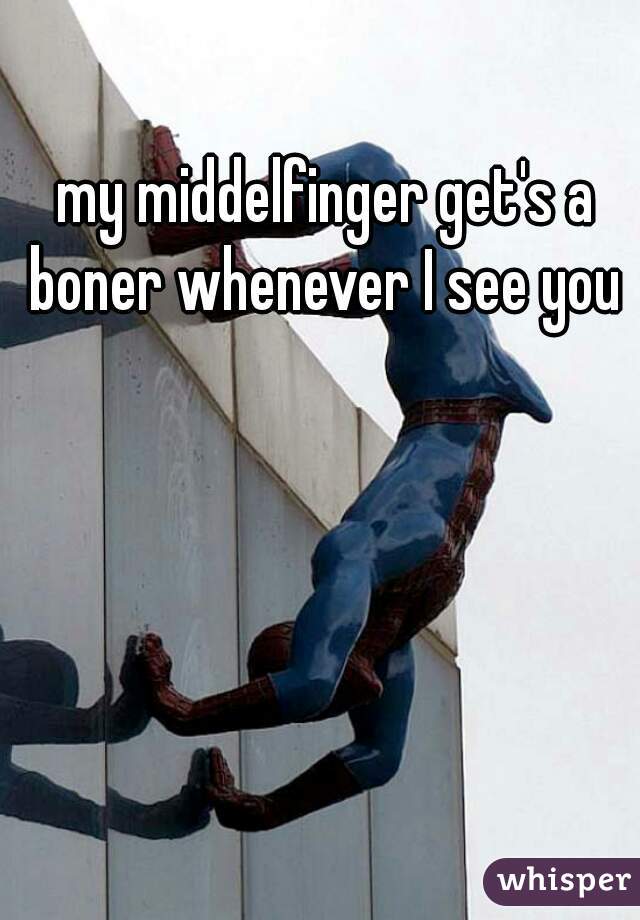 my middelfinger get's a boner whenever I see you 