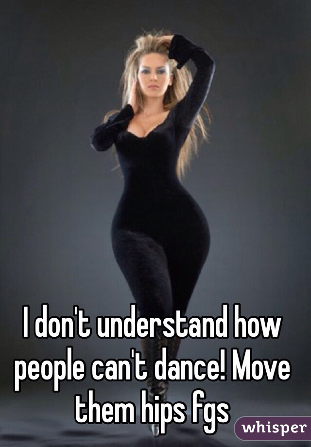 I don't understand how people can't dance! Move them hips fgs