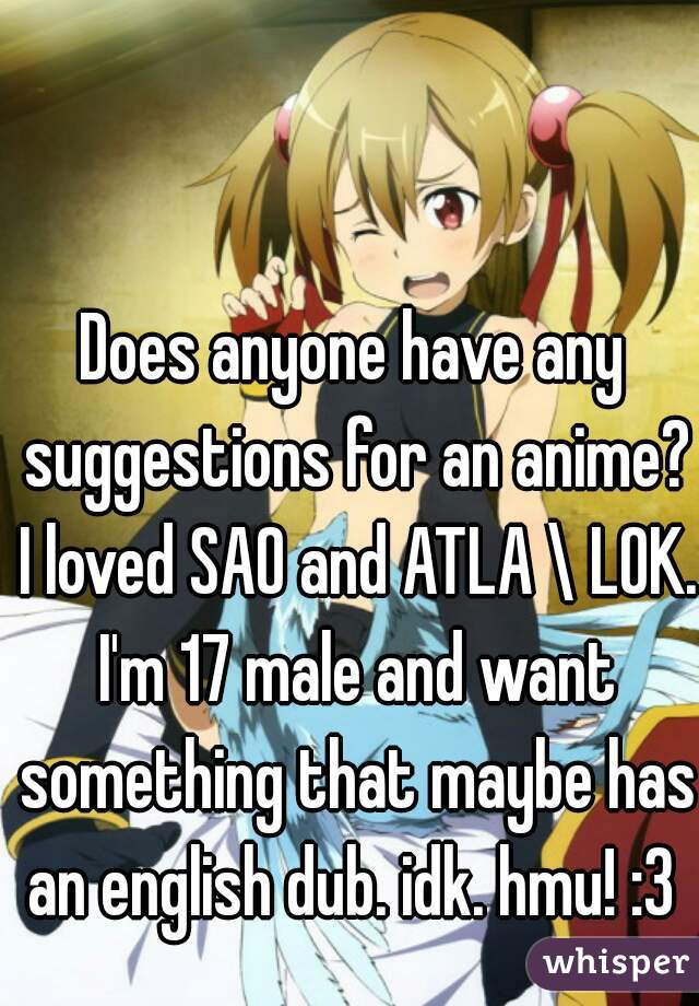 Does anyone have any suggestions for an anime? I loved SAO and ATLA \ LOK. I'm 17 male and want something that maybe has an english dub. idk. hmu! :3 