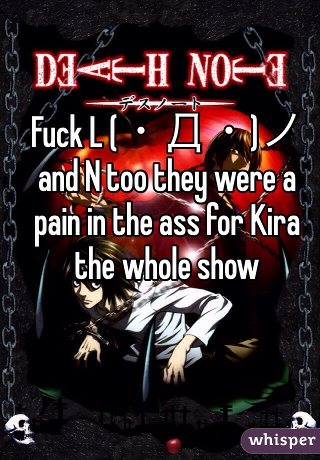 Fuck L (・Д・)ノ and N too they were a pain in the ass for Kira the whole show