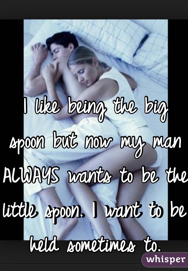 I like being the big spoon but now my man ALWAYS wants to be the little spoon. I want to be held sometimes to. 