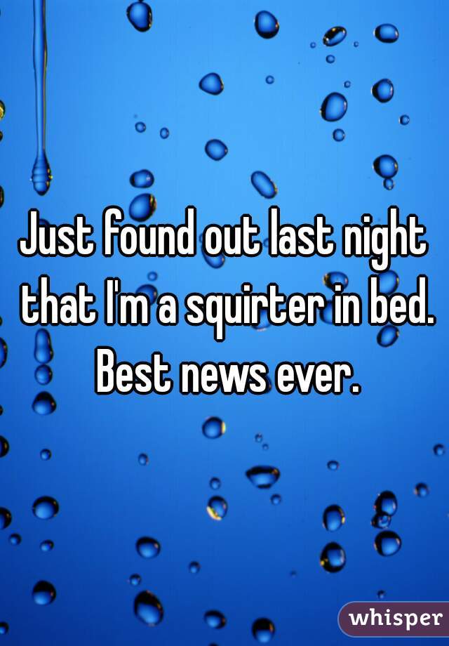Just found out last night that I'm a squirter in bed. Best news ever.