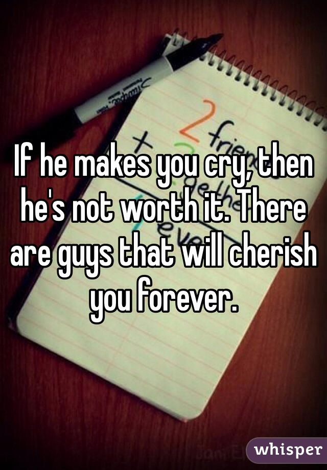 If he makes you cry, then he's not worth it. There are guys that will cherish you forever.